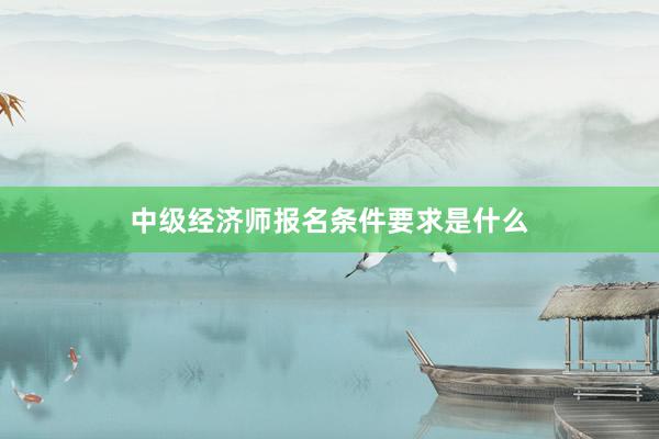 中级经济师报名条件要求是什么