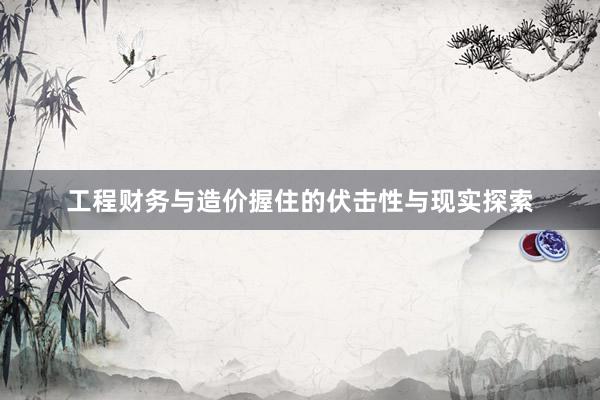 工程财务与造价握住的伏击性与现实探索