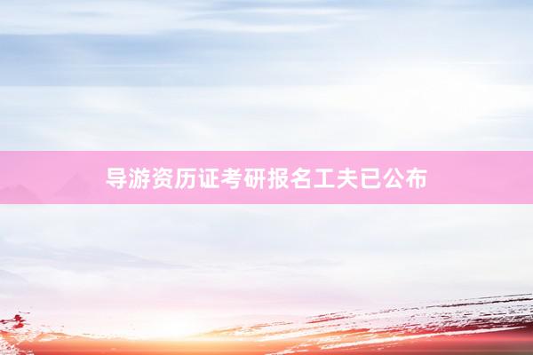导游资历证考研报名工夫已公布