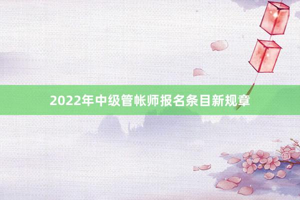2022年中级管帐师报名条目新规章