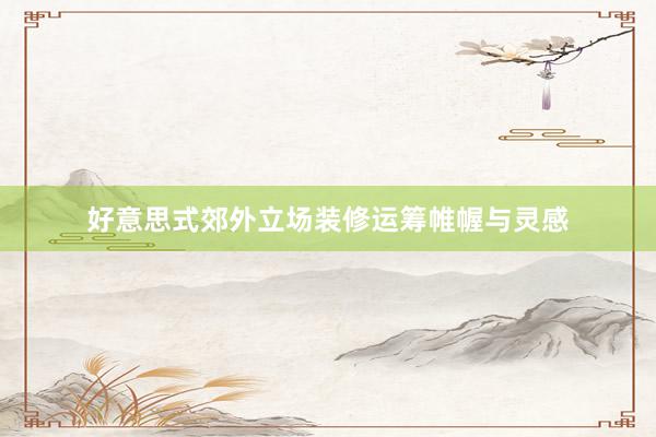 好意思式郊外立场装修运筹帷幄与灵感