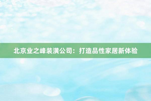 北京业之峰装潢公司：打造品性家居新体验