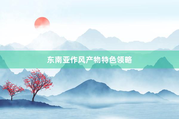 东南亚作风产物特色领略