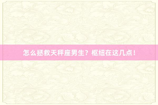 怎么拯救天秤座男生？枢纽在这几点！