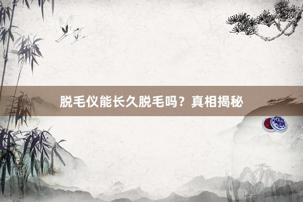 脱毛仪能长久脱毛吗？真相揭秘