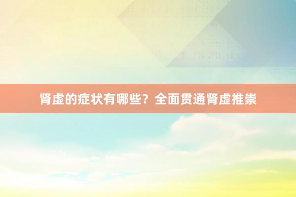 肾虚的症状有哪些？全面贯通肾虚推崇