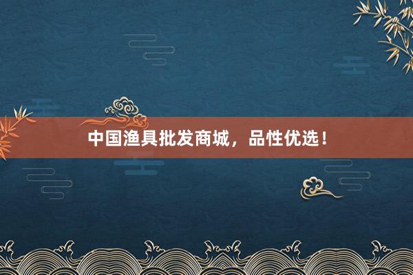 中国渔具批发商城，品性优选！
