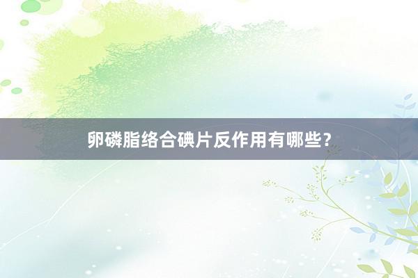 卵磷脂络合碘片反作用有哪些？