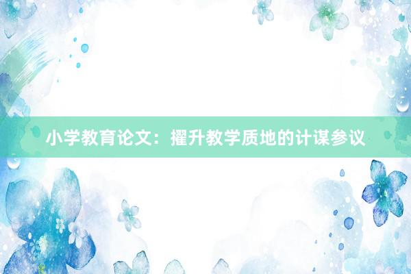 小学教育论文：擢升教学质地的计谋参议